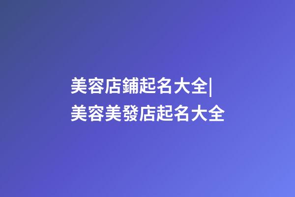 美容店鋪起名大全|美容美發店起名大全-第1張-店鋪起名-玄機派